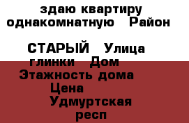 здаю квартиру однакомнатную › Район ­ СТАРЫЙ › Улица ­ глинки › Дом ­ 19 › Этажность дома ­ 9 › Цена ­ 5 000 - Удмуртская респ., Глазов г. Недвижимость » Квартиры аренда   